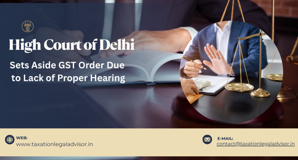 High Court of Delhi Sets Aside GST Order Due to Lack of Proper Hearing